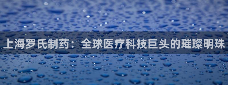 ag九游老哥俱乐部：上海罗氏制药：全球医疗科技巨头的璀璨明珠