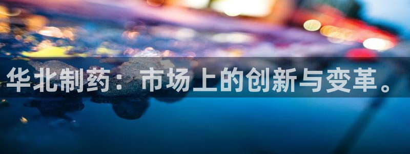 九游会老哥俱乐部必备的交流社区：华北制药：市场上的创新与变革。