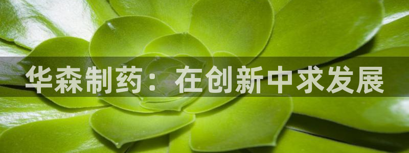 九游会老哥俱乐部必备的交流社区：华森制药：在创新中求发展