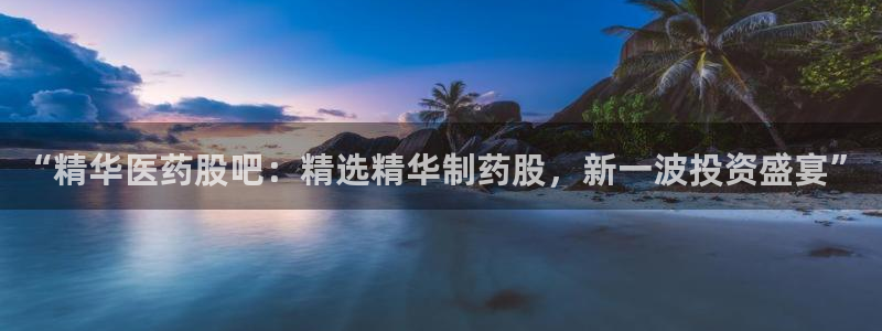 9游会老哥：“精华医药股吧：精选精华制药股，新一波投资盛宴”
