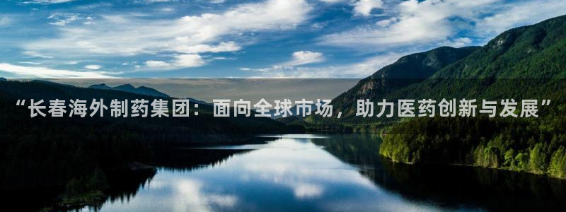 ag九游会老哥俱乐部：“长春海外制药集团：面向全球市场，助力医药创新与发展”
