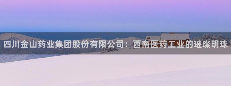 九游会老哥俱乐部必备的交流社区论坛：四川金山药业集团股份有限公司：西南医药工业的璀璨明珠