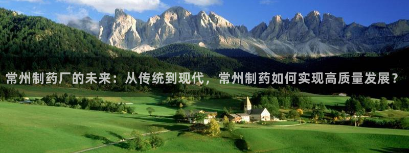 老哥吧九游会：常州制药厂的未来：从传统到现代，常州制药如何实现高质量发展？
