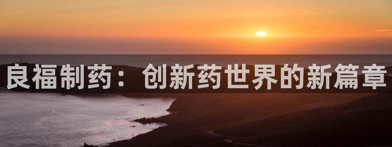 老哥吧九游会下架吗：良福制药：创新药世界的新篇章