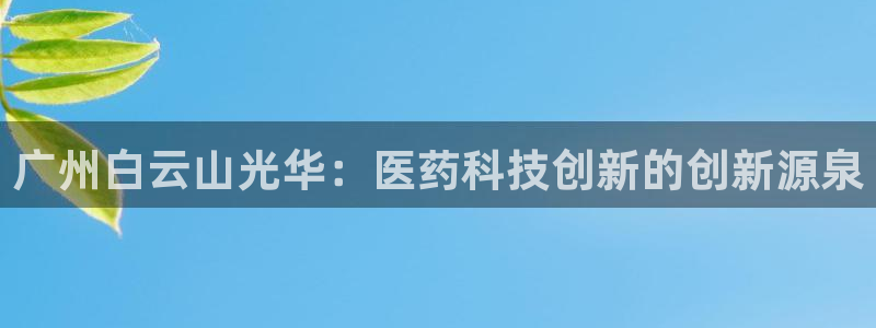 九游老哥俱乐部官网登录不了：广州白云山光华：医药科技创新的创新源泉