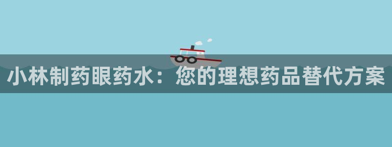 老哥俱乐部是干什么的啊：小林制药眼药水：您的理想药品替代方案