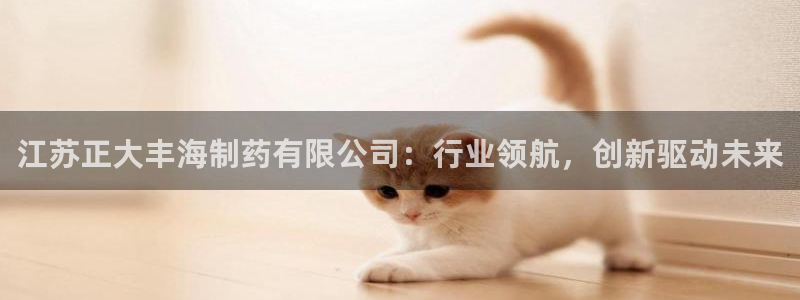 ag九游会老哥：江苏正大丰海制药有限公司：行业领航，创新驱动未来