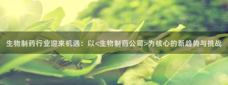 ag九游会老哥俱乐部：生物制药行业迎来机遇：以<生物制药公司>为核心的新趋势与挑战