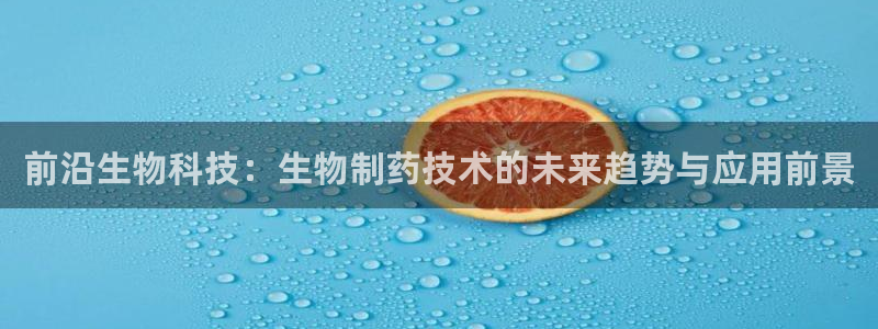 老哥吧九游会下架吗：前沿生物科技：生物制药技术的未来趋势与应用前景