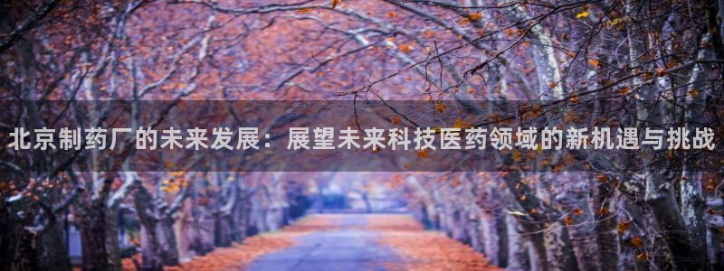 九游老哥俱乐部官网登录不了：北京制药厂的未来发展：展望未来科技医药领域的新机遇与挑战