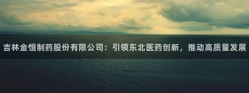 九游老哥俱乐部官网登录入口：吉林金恒制药股份有限公司：引领东北医药创新，推动高质量发展