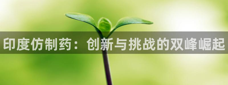 九游会老哥：印度仿制药：创新与挑战的双峰崛起