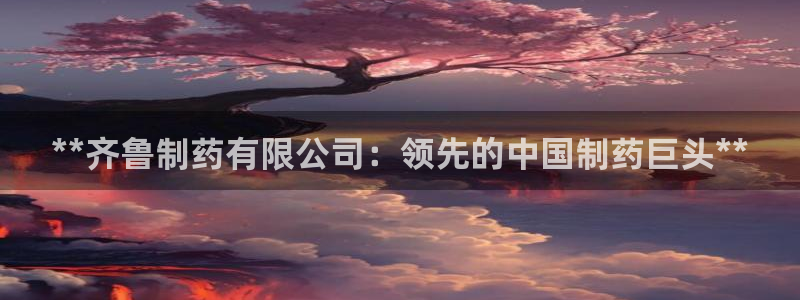 九游老哥俱乐部官网登录入口：**齐鲁制药有限公司：领先的中国制药巨头**