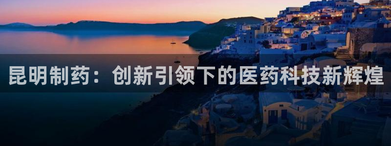 九游会老哥：昆明制药：创新引领下的医药科技新辉煌