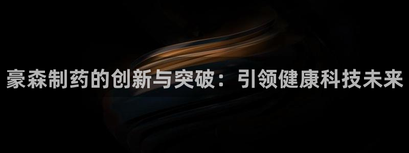 老哥俱乐部是干什么的啊：豪森制药的创新与突破：引领健康科技未来
