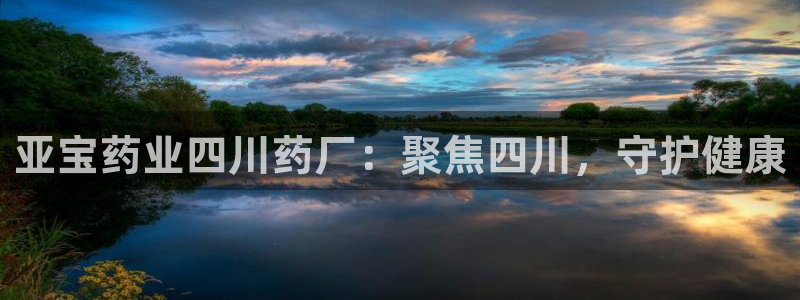 九游老哥俱乐部官网登录：亚宝药业四川药厂：聚焦四川，守护健康