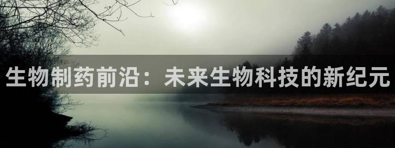 九游会老哥俱乐部必备的交流社区：生物制药前沿：未来生物科技的新纪元