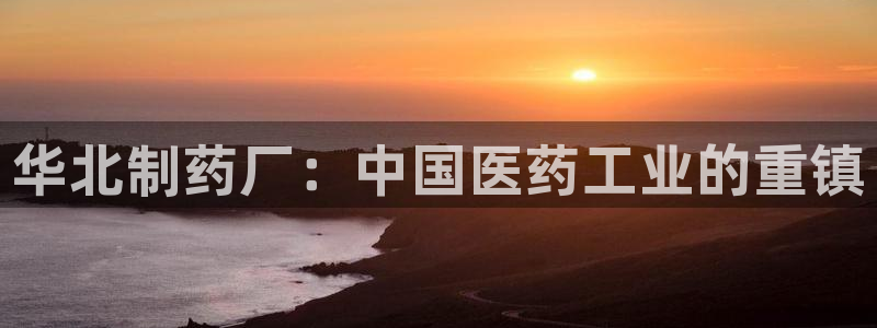 9游会老哥：华北制药厂：中国医药工业的重镇
