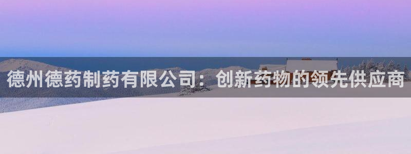 九游会老哥必备的交流社区：德州德药制药有限公司：创新药物的领先供应商