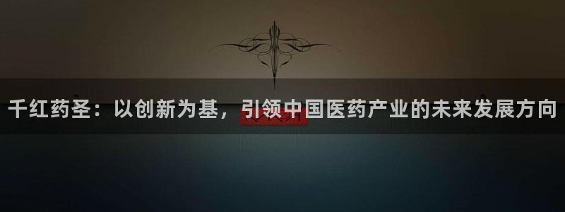 九游会老哥俱乐部官网：千红药圣：以创新为基，引领中国医药产业的未来发展方向