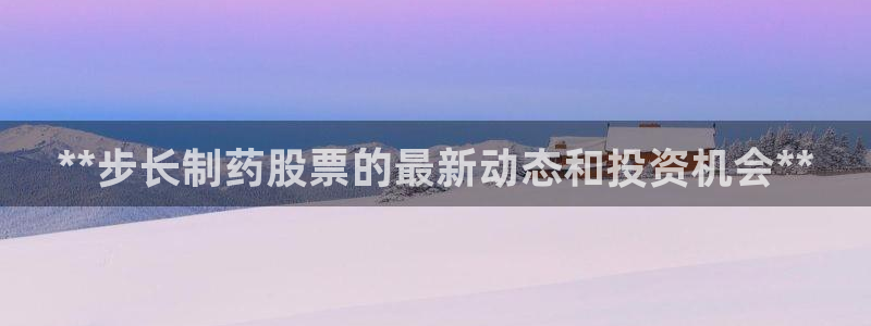 ag九游会老哥俱乐部：**步长制药股票的最新动态和投资机会**