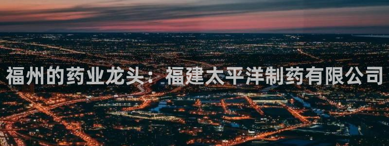 九游会老哥俱乐部交流社区：福州的药业龙头：福建太平洋制药有限