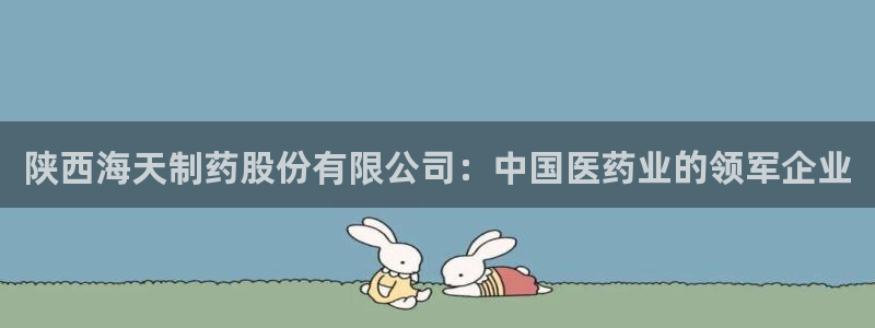 9游会老哥俱乐部：陕西海天制药股份有限公司：中国医药业的领军企业
