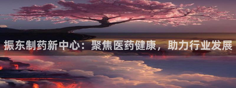 老哥吧九游会下架吗：振东制药新中心：聚焦医药健康，助力行业发展