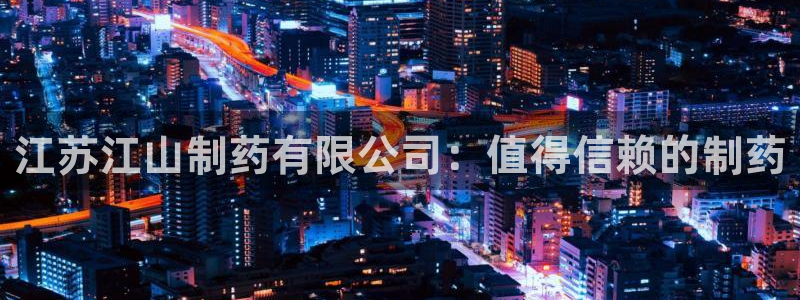 九游老哥俱乐部官网登录入口：江苏江山制药有限公司：值得信赖的制药