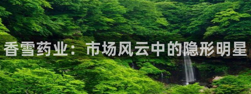 ag九游老哥俱乐部：香雪药业：市场风云中的隐形明星