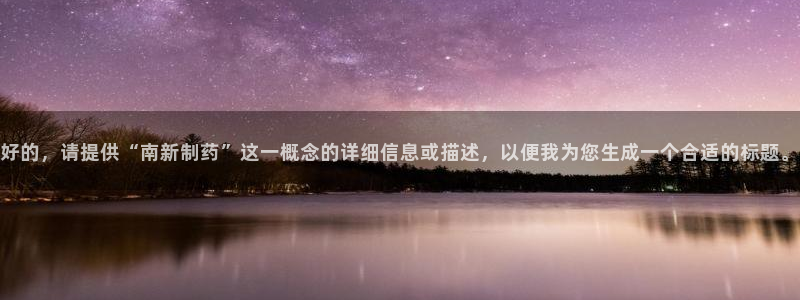 老哥吧九游会：好的，请提供“南新制药”这一概念的详细信息或描述，以便我为您生成一个合适的标题。