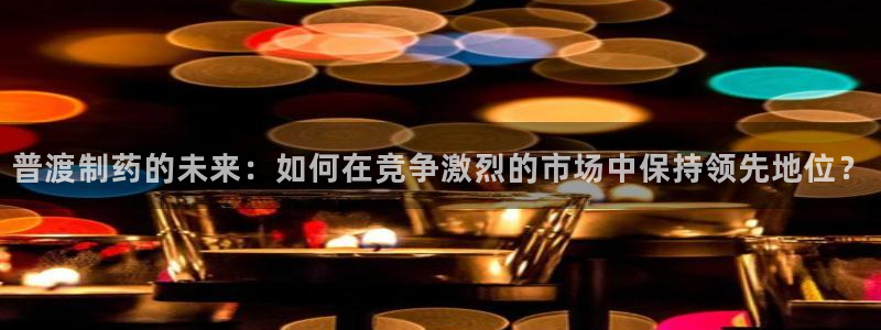 老哥吧九游会下架吗：普渡制药的未来：如何在竞争激烈的市场中保持领先地位？