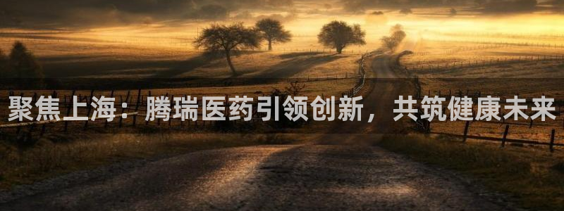 九游会老哥必备的交流社区九：聚焦上海：腾瑞医药引领创新，共筑健康未来