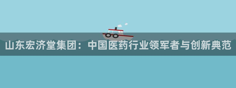 老哥吧九游会下架吗：山东宏济堂集团：中国医药行业领军者与创新典范