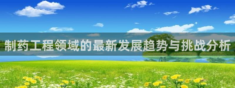 ag九游会老哥：制药工程领域的最新发展趋势与挑战分析
