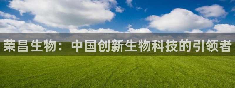 九游老哥俱乐部官网登录：荣昌生物：中国创新生物科技的引领者