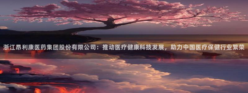 九游会老哥必备的交流社区九：浙江昂利康医药集团股份有限公司：