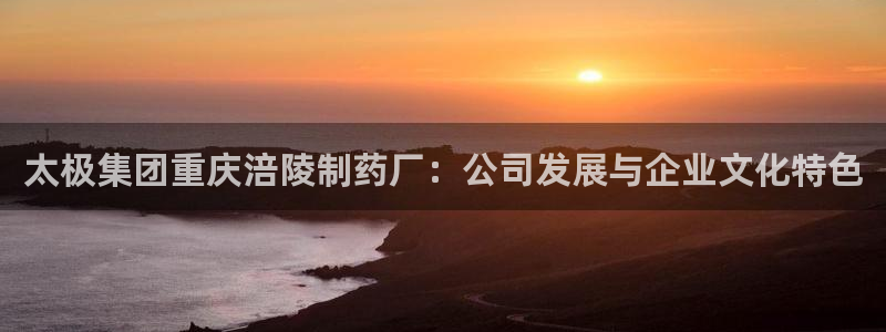 usdt九游会老哥俱乐部：太极集团重庆涪陵制药厂：公司发展与企业文化特色