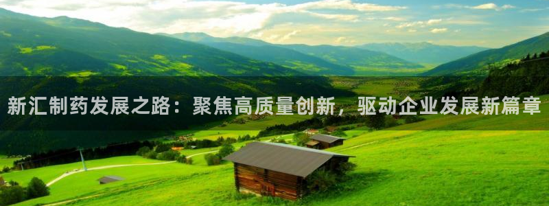 老哥俱乐部是干什么的啊：新汇制药发展之路：聚焦高质量创新，驱动企业发展新篇章