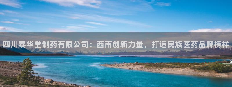 九游老哥俱乐部官网登录入口：四川泰华堂制药有限公司：西南创新力量，打造民族医药品牌榜样