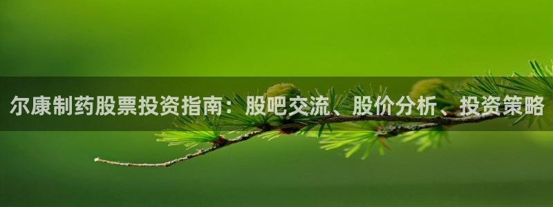 九游会老哥俱乐部官方网站：尔康制药股票投资指南：股吧交流、股价分析、投资策略