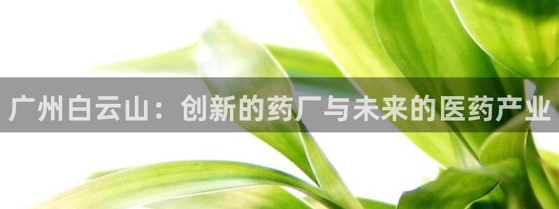 j9九游会老哥俱乐部交流区：广州白云山：创新的药厂与未来的医药产业