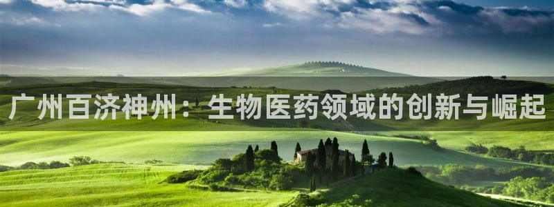 9游会老哥俱乐部：广州百济神州：生物医药领域的创新与崛起