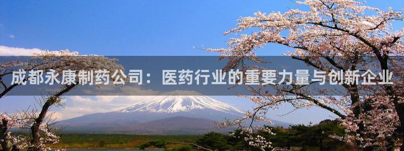 九游会老哥俱乐部官网：成都永康制药公司：医药行业的重要力量与创新企业