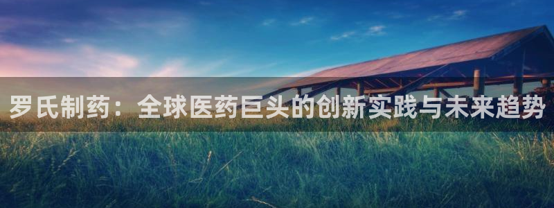 九游会老哥俱乐部社区论坛:罗氏制药:全球医药巨头的创新实践与