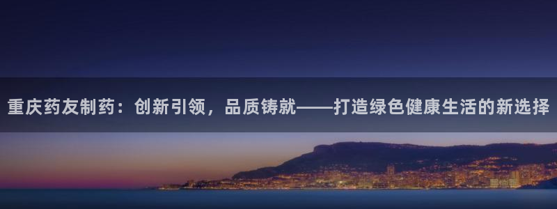 九游老哥俱乐部官网登录不了:重庆药友制药:创新引领,品质铸就