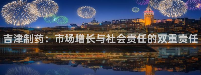九游会老哥必备的交流社区：吉津制药：市场增长与社会责任的双重